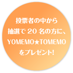 投票者の中から 抽選で20名の方に、 YOMEMO★TOMEMO をプレゼント！